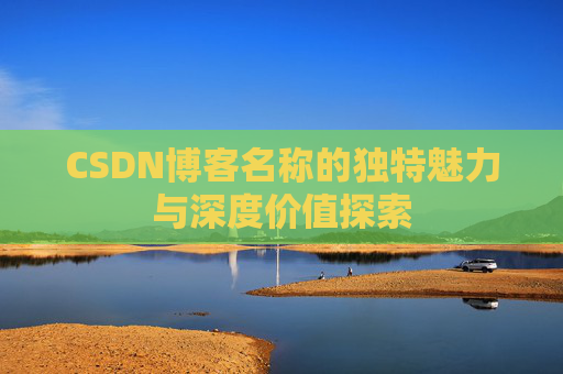 CSDN博客名称的独特魅力与深度价值探索